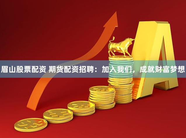 眉山股票配资 期货配资招聘：加入我们，成就财富梦想