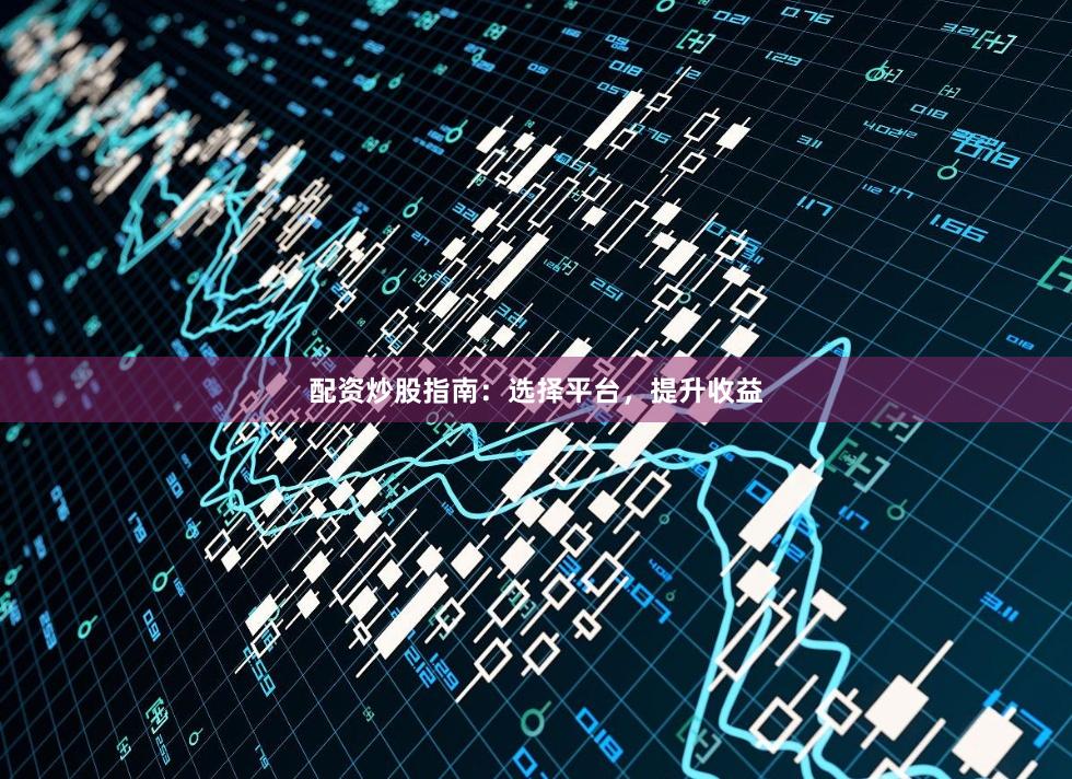 配资炒股指南：选择平台，提升收益
