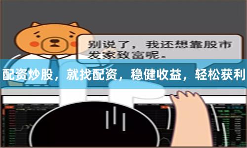 配资炒股，就找配资，稳健收益，轻松获利