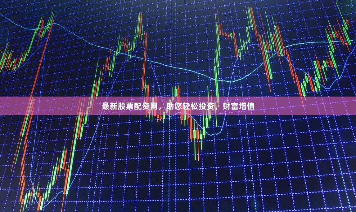 最新股票配资网，助您轻松投资，财富增值