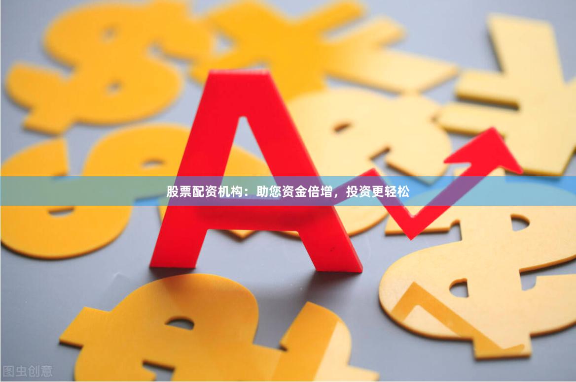 股票配资机构：助您资金倍增，投资更轻松