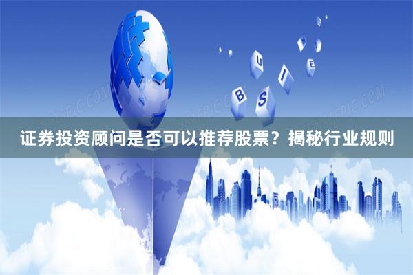 证券投资顾问是否可以推荐股票？揭秘行业规则