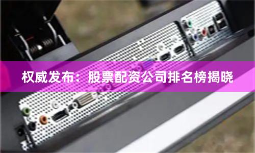 权威发布：股票配资公司排名榜揭晓