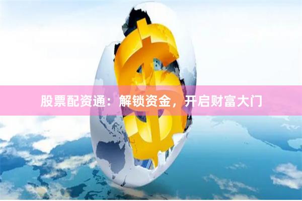 股票配资通：解锁资金，开启财富大门