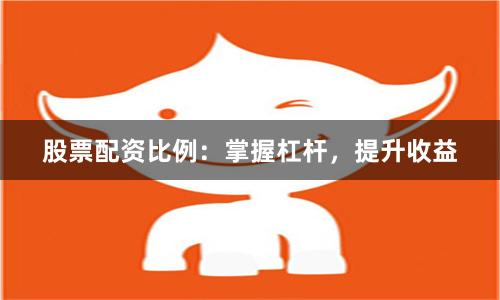 股票配资比例：掌握杠杆，提升收益