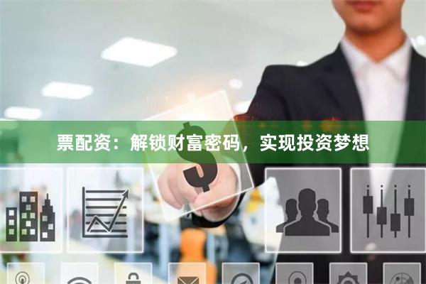 票配资：解锁财富密码，实现投资梦想