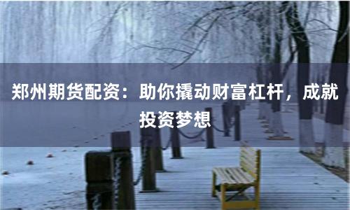 郑州期货配资：助你撬动财富杠杆，成就投资梦想