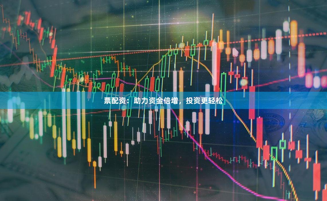票配资：助力资金倍增，投资更轻松