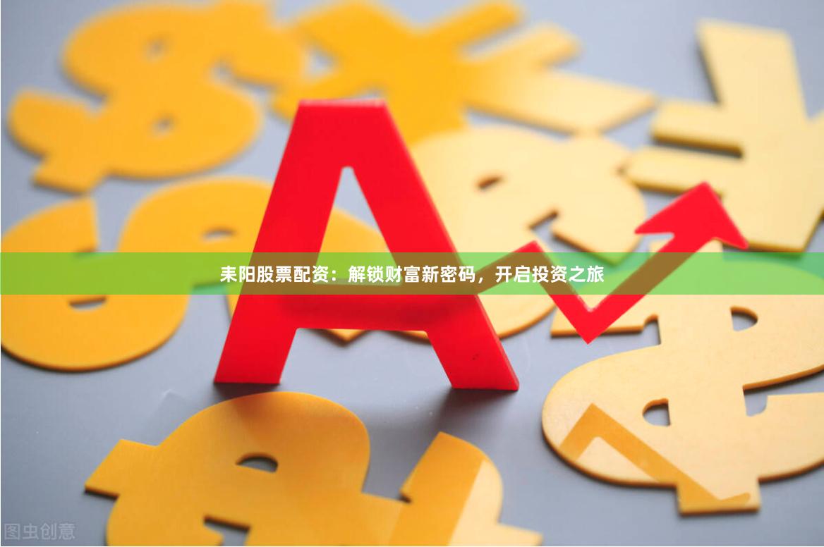 耒阳股票配资：解锁财富新密码，开启投资之旅
