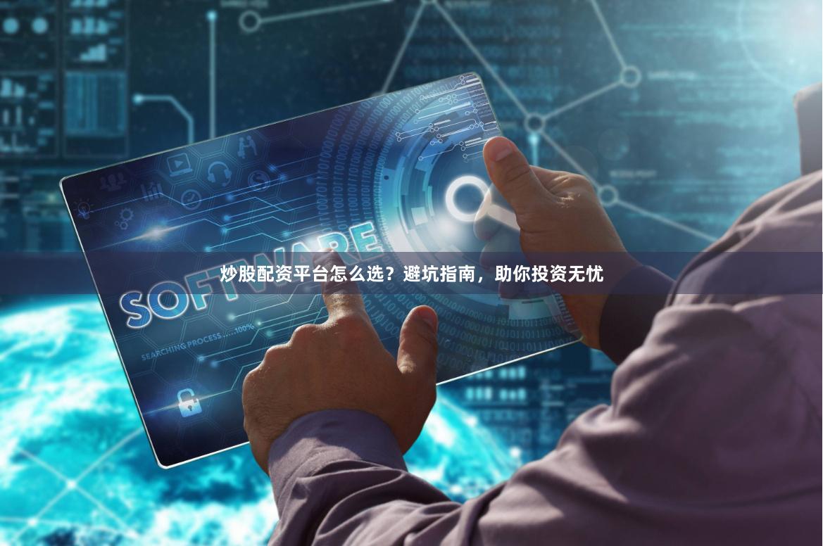炒股配资平台怎么选？避坑指南，助你投资无忧