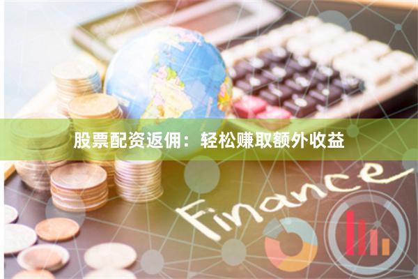 股票配资返佣：轻松赚取额外收益