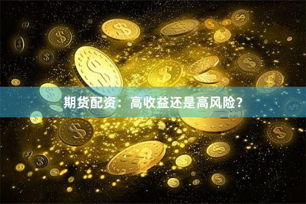 期货配资：高收益还是高风险？
