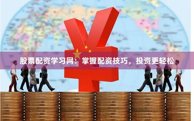股票配资学习网：掌握配资技巧，投资更轻松
