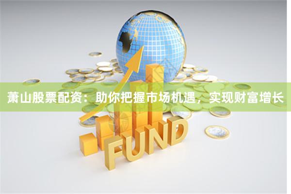 萧山股票配资：助你把握市场机遇，实现财富增长