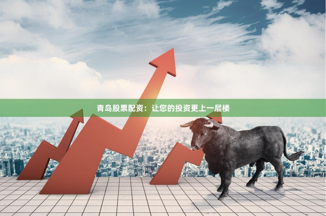 青岛股票配资：让您的投资更上一层楼