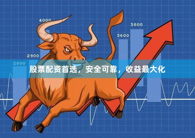 股票配资首选，安全可靠，收益最大化