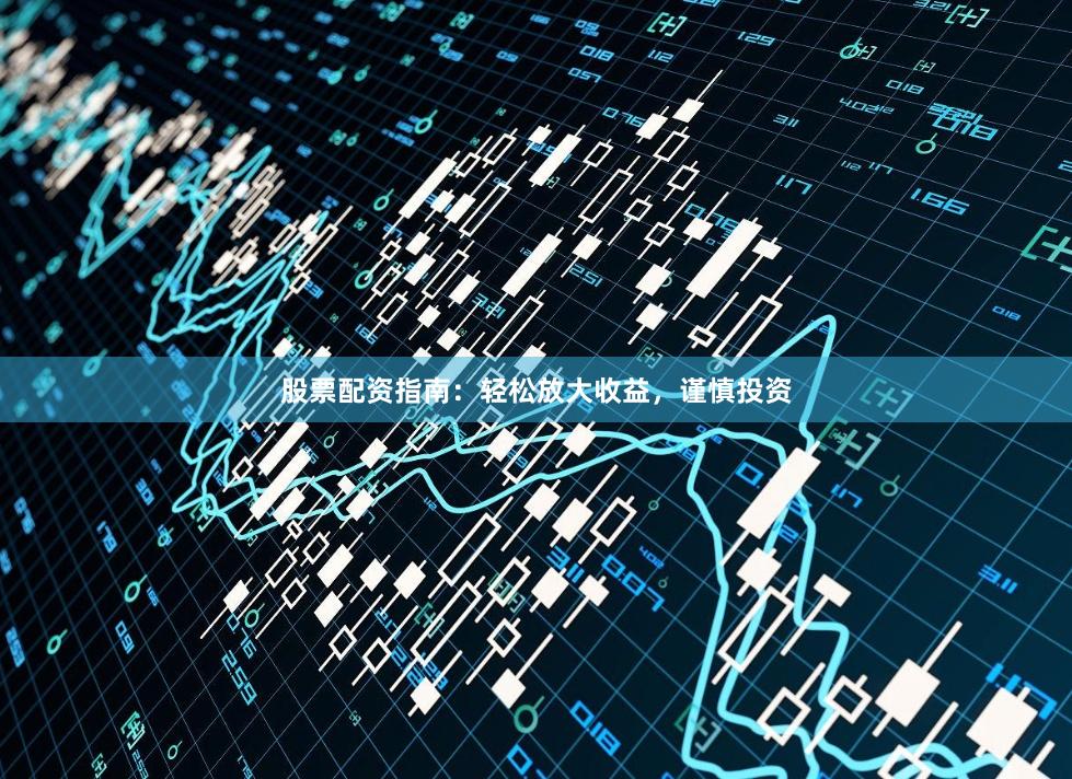 股票配资指南：轻松放大收益，谨慎投资