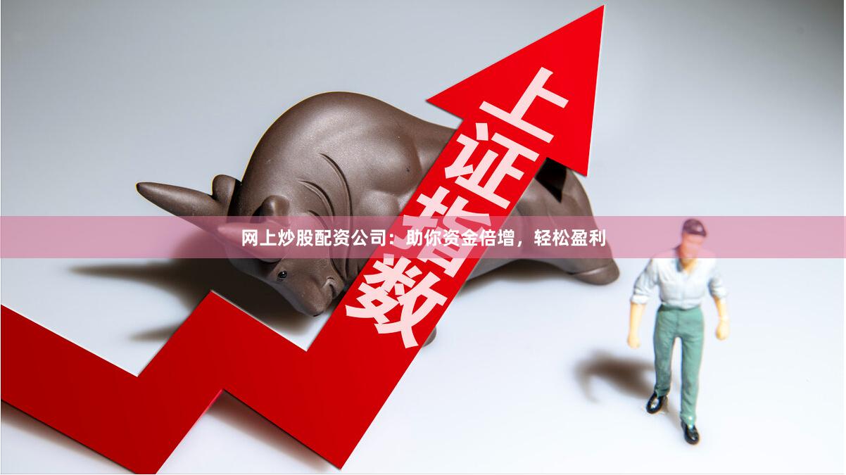 网上炒股配资公司：助你资金倍增，轻松盈利