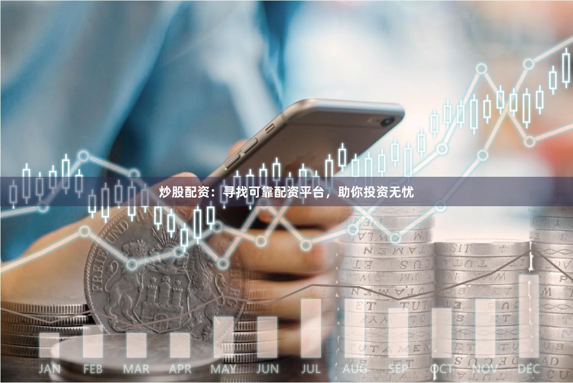 炒股配资：寻找可靠配资平台，助你投资无忧