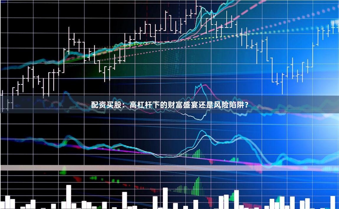 配资买股：高杠杆下的财富盛宴还是风险陷阱？