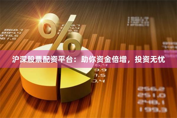 沪深股票配资平台：助你资金倍增，投资无忧