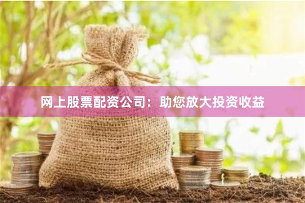 网上股票配资公司：助您放大投资收益