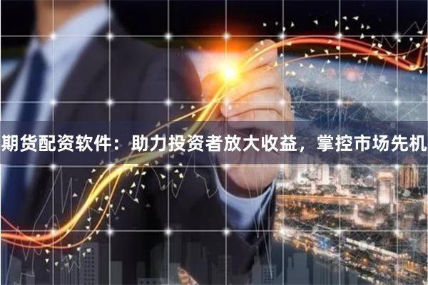 期货配资软件：助力投资者放大收益，掌控市场先机