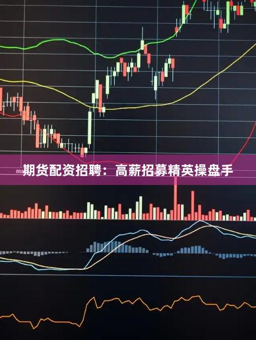 期货配资招聘：高薪招募精英操盘手