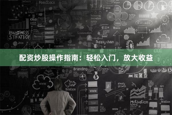配资炒股操作指南：轻松入门，放大收益