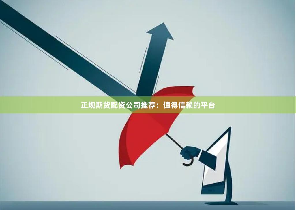 正规期货配资公司推荐：值得信赖的平台