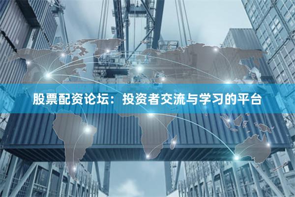 股票配资论坛：投资者交流与学习的平台