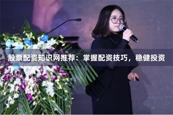 股票配资知识网推荐：掌握配资技巧，稳健投资