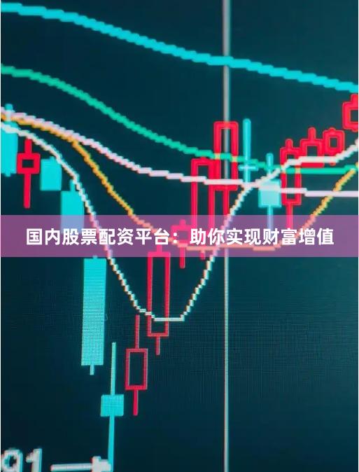 国内股票配资平台：助你实现财富增值