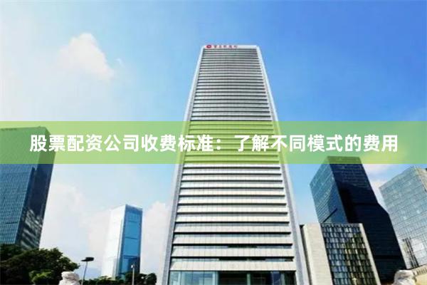 股票配资公司收费标准：了解不同模式的费用