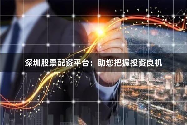 深圳股票配资平台：助您把握投资良机