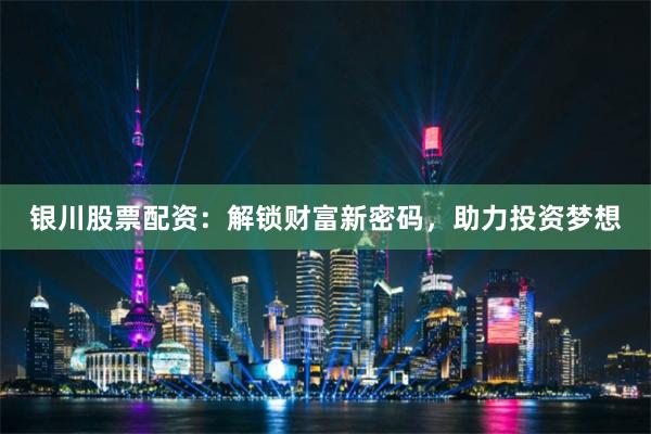 银川股票配资：解锁财富新密码，助力投资梦想