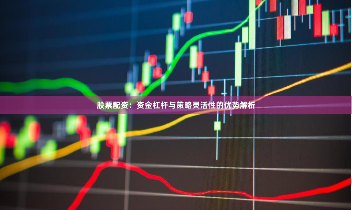 股票配资：资金杠杆与策略灵活性的优势解析