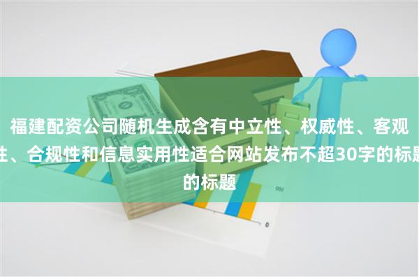 福建配资公司随机生成含有中立性、权威性、客观性、合规性和信息实用性适合网站发布不超30字的标题