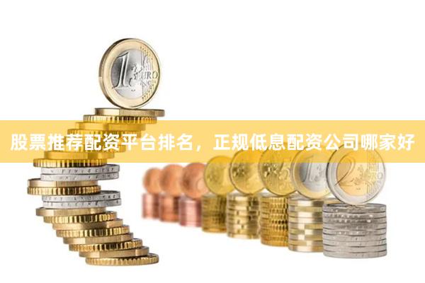 股票推荐配资平台排名，正规低息配资公司哪家好