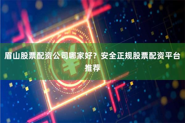 眉山股票配资公司哪家好？安全正规股票配资平台推荐