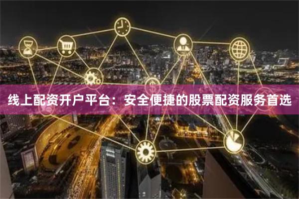 线上配资开户平台：安全便捷的股票配资服务首选