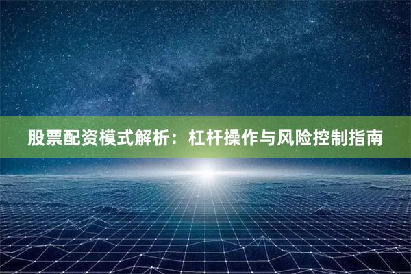 股票配资模式解析：杠杆操作与风险控制指南