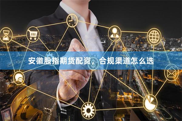 安徽股指期货配资，合规渠道怎么选