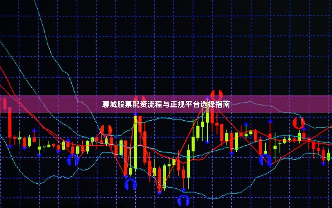 聊城股票配资流程与正规平台选择指南