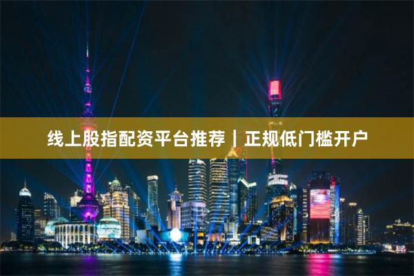 线上股指配资平台推荐｜正规低门槛开户