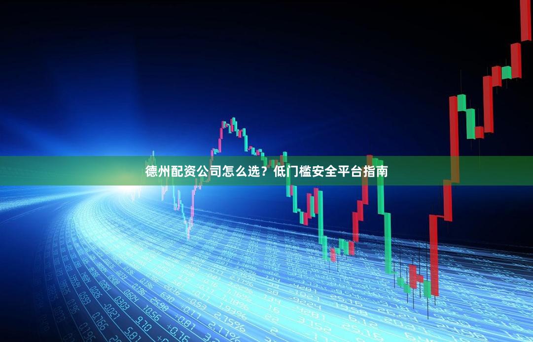 德州配资公司怎么选？低门槛安全平台指南