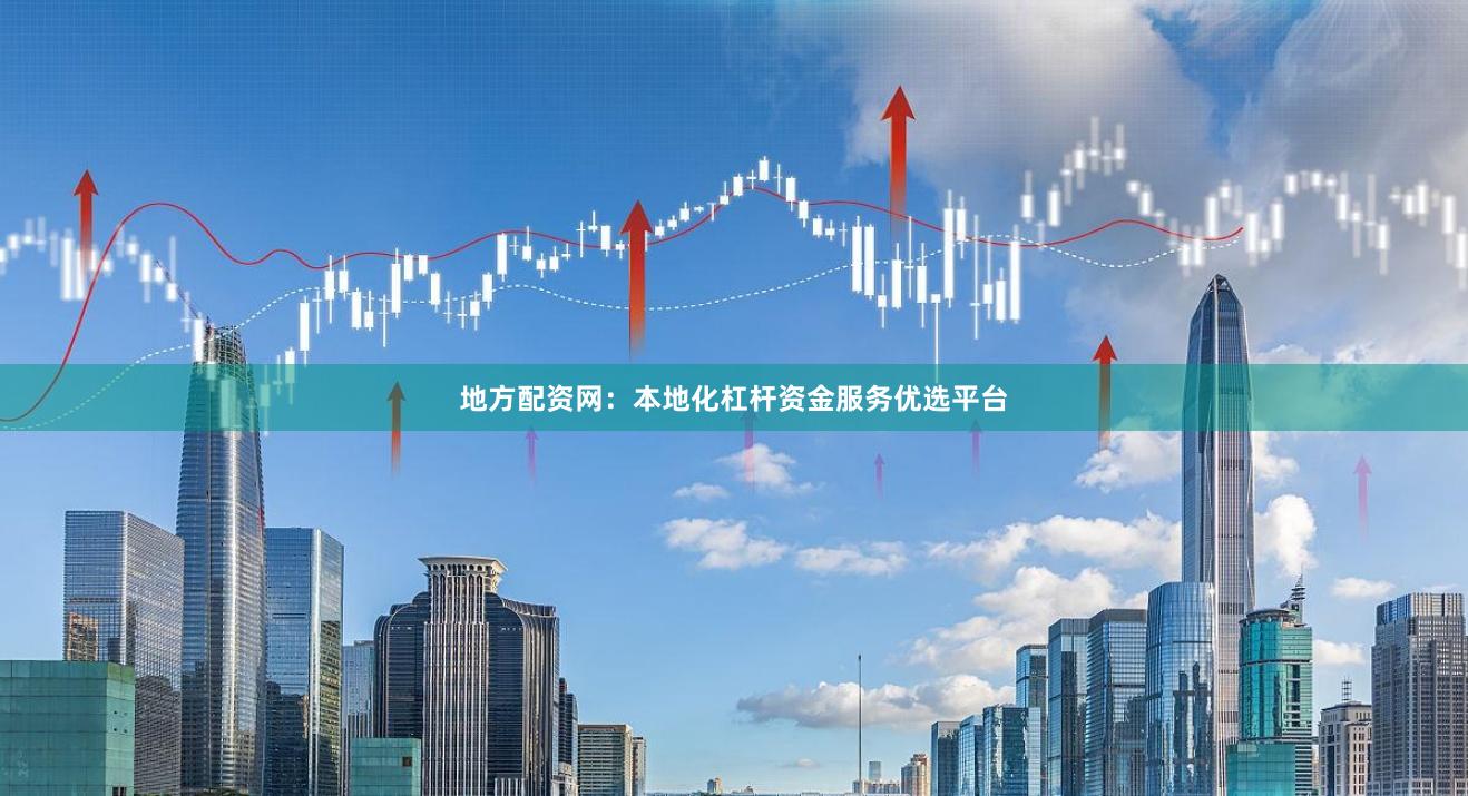 地方配资网：本地化杠杆资金服务优选平台