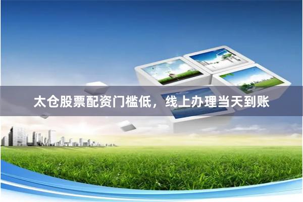 太仓股票配资门槛低，线上办理当天到账